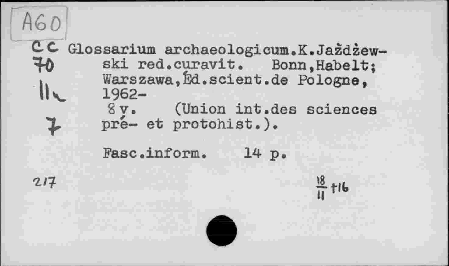 ﻿f\G О
Ik
Glossarium archaeologicum.K. Jazdzew-ski red.curavit. Bonn,Habelt; Warszawa,Éd.scient.de Pologne, 1962-
8 y. (Union int.des sciences pré- et protohist.).
Ease.inform. 14 p,

